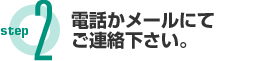 Step2 電話かメールにてご連絡下さい。